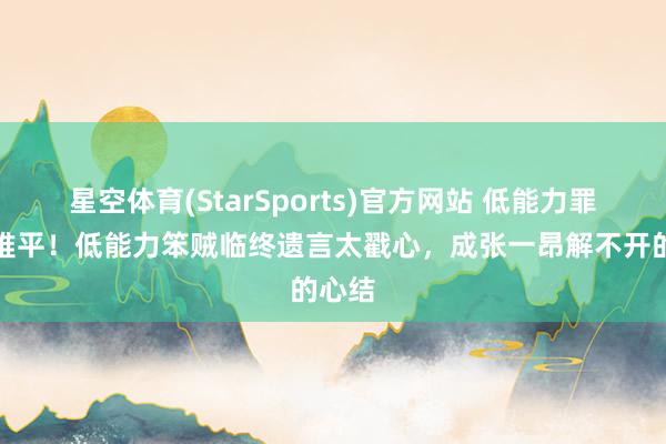 星空体育(StarSports)官方网站 低能力罪人意难平！低能力笨贼临终遗言太戳心，成张一昂解不开的心结