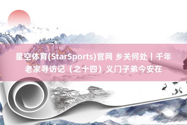 星空体育(StarSports)官网 乡关何处｜千年老家寻访记（之十四）义门子弟今安在