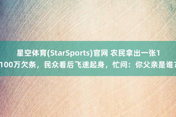 星空体育(StarSports)官网 农民拿出一张1100万欠条，民众看后飞速起身，忙问：你父亲是谁？
