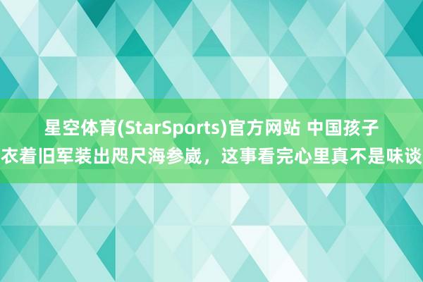 星空体育(StarSports)官方网站 中国孩子衣着旧军装出咫尺海参崴，这事看完心里真不是味谈