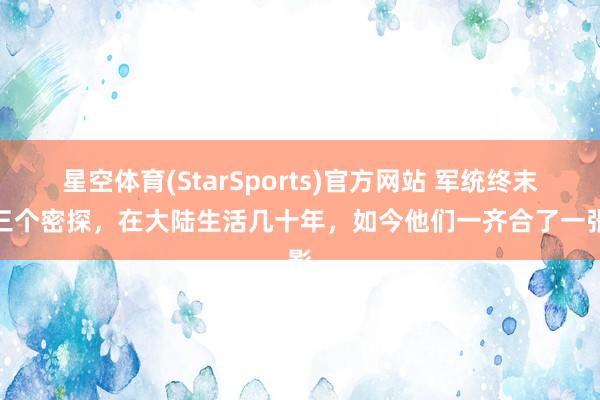 星空体育(StarSports)官方网站 军统终末的三个密探，在大陆生活几十年，如今他们一齐合了一张影