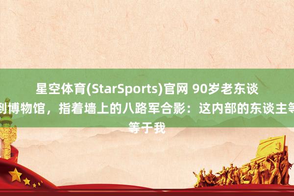 星空体育(StarSports)官网 90岁老东谈主来到博物馆，指着墙上的八路军合影：这内部的东谈主等于我