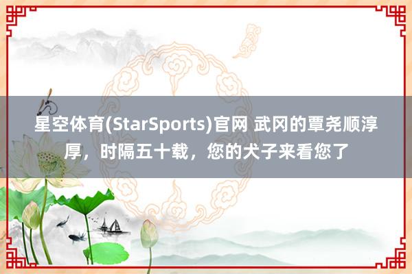 星空体育(StarSports)官网 武冈的覃尧顺淳厚，时隔五十载，您的犬子来看您了