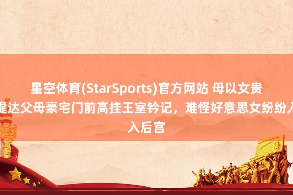 星空体育(StarSports)官方网站 母以女贵，素缇达父母豪宅门前高挂王室钤记，难怪好意思女纷纷入后宫
