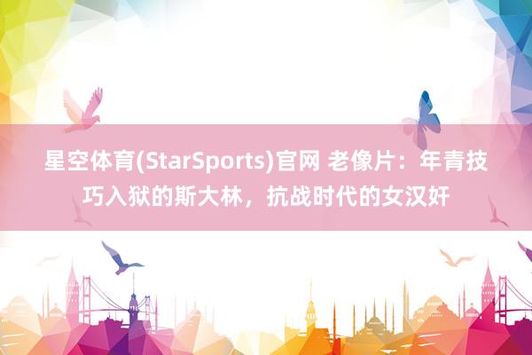 星空体育(StarSports)官网 老像片:年青技巧入狱的斯大林,抗战时代的女汉奸