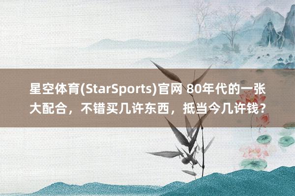 星空体育(StarSports)官网 80年代的一张大配合，不错买几许东西，抵当今几许钱？