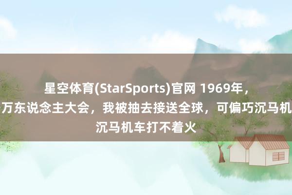 星空体育(StarSports)官网 1969年,新疆团场开万东说念主大会,我被抽去接送全球,可偏巧沉马机车打不着火