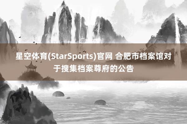 星空体育(StarSports)官网 合肥市档案馆对于搜集档案尊府的公告