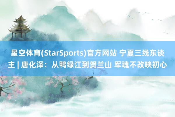 星空体育(StarSports)官方网站 宁夏三线东谈主 | 唐化泽：从鸭绿江到贺兰山 军魂不改映初心