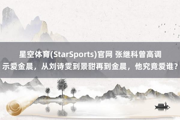 星空体育(StarSports)官网 张继科曾高调示爱金晨，从刘诗雯到景甜再到金晨，他究竟爱谁？