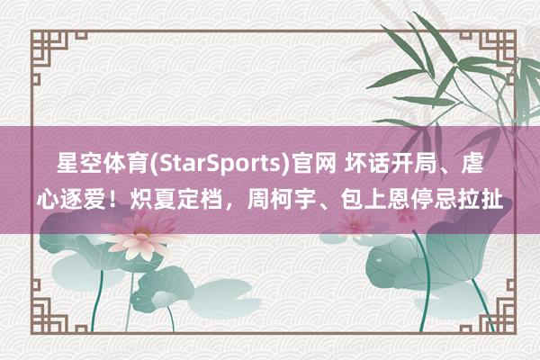 星空体育(StarSports)官网 坏话开局、虐心逐爱!炽夏定档,周柯宇、包上恩停忌拉扯