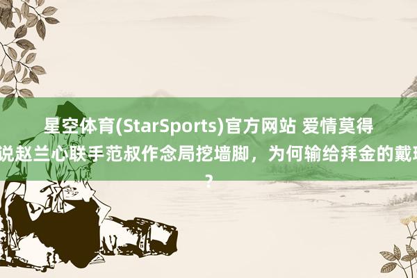 星空体育(StarSports)官方网站 爱情莫得传说赵兰心联手范叔作念局挖墙脚，为何输给拜金的戴珊？