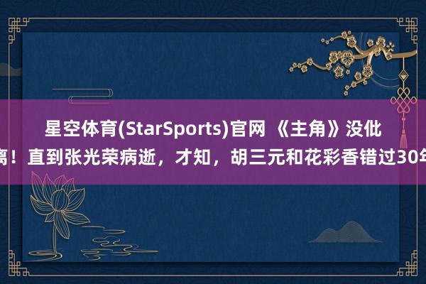 星空体育(StarSports)官网 《主角》没仳离!直到张光荣病逝,才知,胡三元和花彩香错过30年