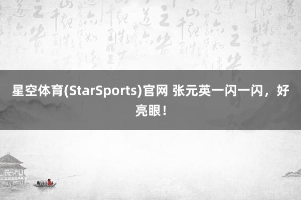 星空体育(StarSports)官网 张元英一闪一闪，好亮眼！