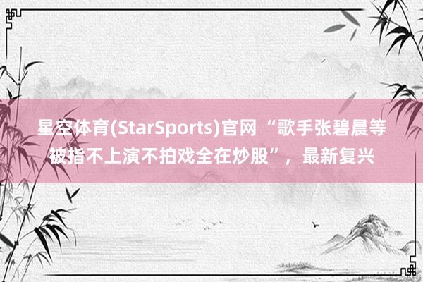 星空体育(StarSports)官网 “歌手张碧晨等被指不上演不拍戏全在炒股”，最新复兴