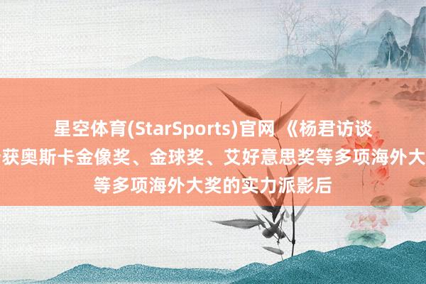 星空体育(StarSports)官网 《杨君访谈海外媒体》：斩获奥斯卡金像奖、金球奖、艾好意思奖等多项海外大奖的实力派影后