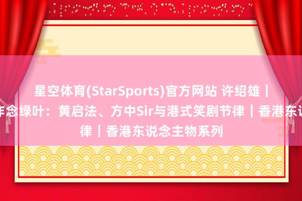 星空体育(StarSports)官方网站 许绍雄|第四集:愿作念绿叶:黄启法、方中Sir与港式笑剧节律|香港东说念主物系列