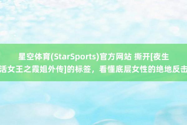 星空体育(StarSports)官方网站 撕开[夜生活女王之霞姐外传]的标签，看懂底层女性的绝地反击