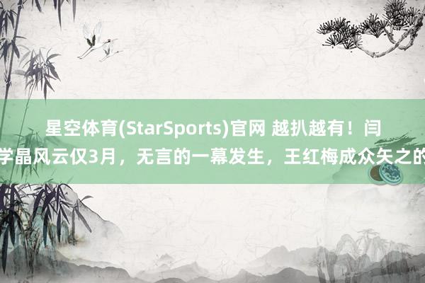 星空体育(StarSports)官网 越扒越有！闫学晶风云仅3月，无言的一幕发生，王红梅成众矢之的