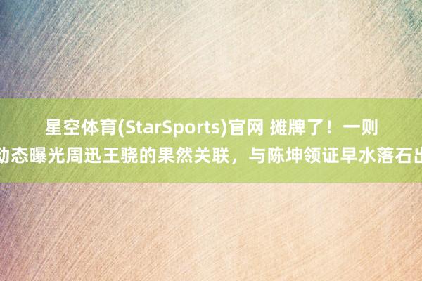 星空体育(StarSports)官网 摊牌了！一则动态曝光周迅王骁的果然关联，与陈坤领证早水落石出