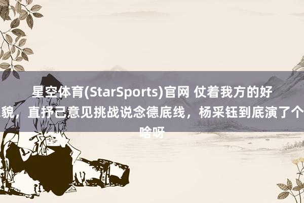 星空体育(StarSports)官网 仗着我方的好意思貌，直抒己意见挑战说念德底线，杨采钰到底演了个啥呀