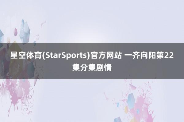 星空体育(StarSports)官方网站 一齐向阳第22集分集剧情