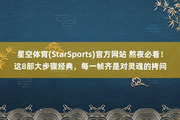 星空体育(StarSports)官方网站 熬夜必看！这8部大步骤经典，每一帧齐是对灵魂的拷问