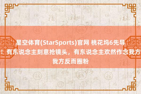 星空体育(StarSports)官网 桃花坞6先导片太本质！有东说念主刻意抢镜头，有东说念主欢然作念我方反而圈粉