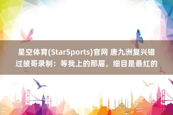 星空体育(StarSports)官网 唐九洲复兴错过披哥录制：等我上的那届，细目是最红的