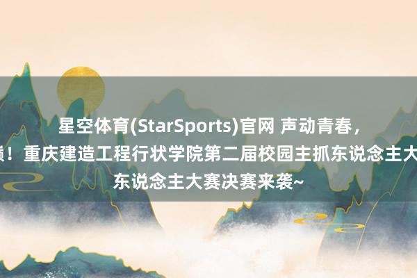 星空体育(StarSports)官网 声动青春，决战主抓之巅！重庆建造工程行状学院第二届校园主抓东说念主大赛决赛来袭~