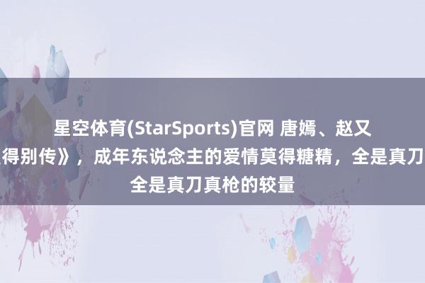 星空体育(StarSports)官网 唐嫣、赵又廷《爱情莫得别传》，成年东说念主的爱情莫得糖精，全是真刀真枪的较量