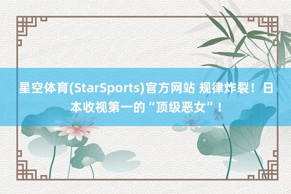 星空体育(StarSports)官方网站 规律炸裂！日本收视第一的“顶级恶女”！