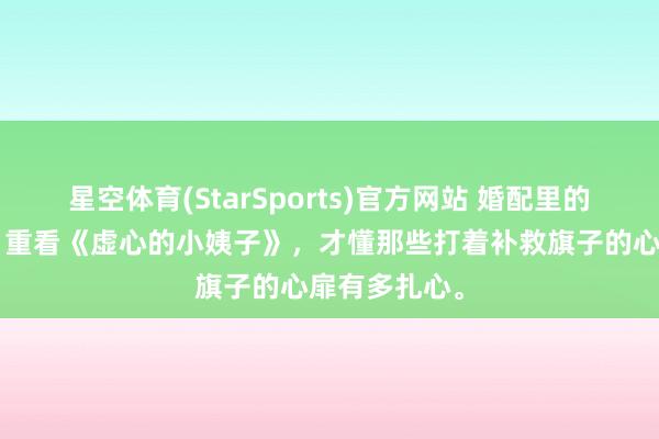 星空体育(StarSports)官方网站 婚配里的“入侵者”：重看《虚心的小姨子》，才懂那些打着补救旗子的心扉有多扎心。