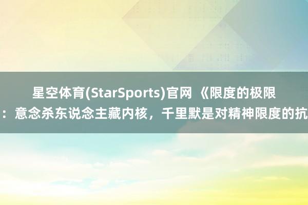 星空体育(StarSports)官网 《限度的极限》：意念杀东说念主藏内核，千里默是对精神限度的抗拒