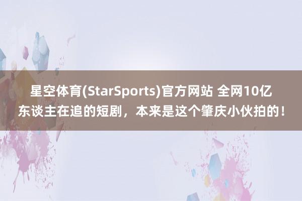 星空体育(StarSports)官方网站 全网10亿东谈主在追的短剧，本来是这个肇庆小伙拍的！