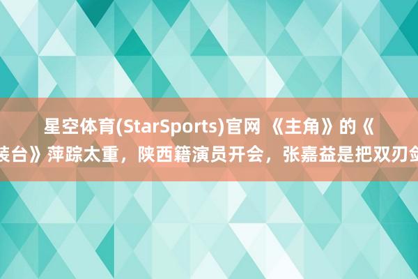 星空体育(StarSports)官网 《主角》的《装台》萍踪太重，陕西籍演员开会，张嘉益是把双刃剑