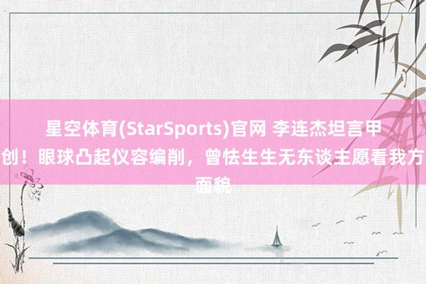 星空体育(StarSports)官网 李连杰坦言甲亢重创！眼球凸起仪容编削，曾怯生生无东谈主愿看我方面貌