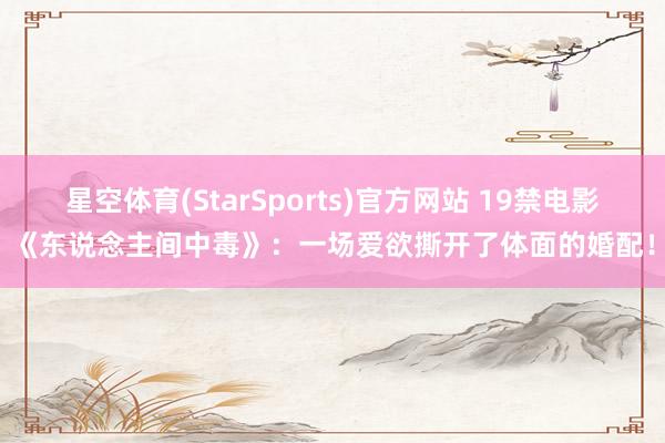 星空体育(StarSports)官方网站 19禁电影《东说念主间中毒》：一场爱欲撕开了体面的婚配！