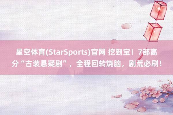 星空体育(StarSports)官网 挖到宝！7部高分“古装悬疑剧”，全程回转烧脑，剧荒必刷！