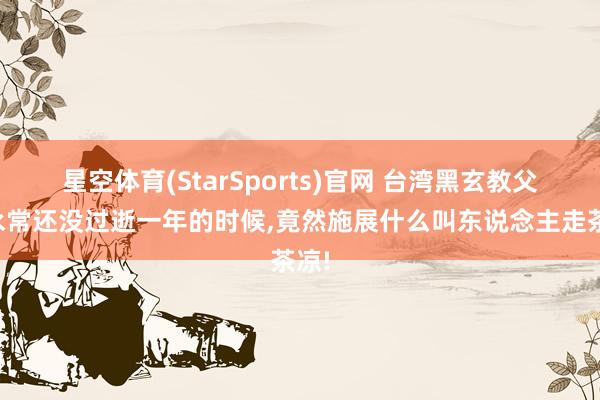 星空体育(StarSports)官网 台湾黑玄教父蔡永常还没过逝一年的时候，竟然施展什么叫东说念主走茶凉!