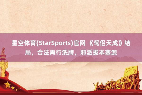 星空体育(StarSports)官网 《鸳侣天成》结局，合法再行洗牌，邪派拔本塞源
