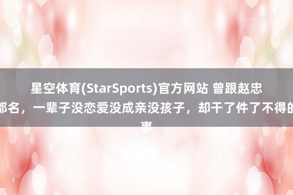 星空体育(StarSports)官方网站 曾跟赵忠祥都名，一辈子没恋爱没成亲没孩子，却干了件了不得的事