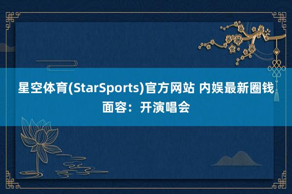 星空体育(StarSports)官方网站 内娱最新圈钱面容：开演唱会