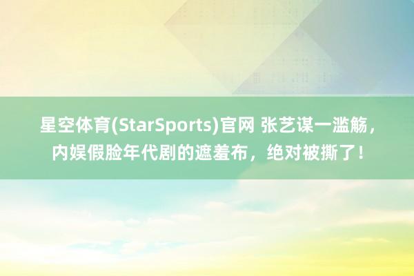 星空体育(StarSports)官网 张艺谋一滥觞，内娱假脸年代剧的遮羞布，绝对被撕了！