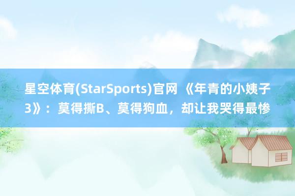 星空体育(StarSports)官网 《年青的小姨子3》：莫得撕B、莫得狗血，却让我哭得最惨