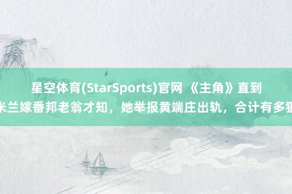 星空体育(StarSports)官网 《主角》直到米兰嫁番邦老翁才知,她举报黄端庄出轨,合计有多狠