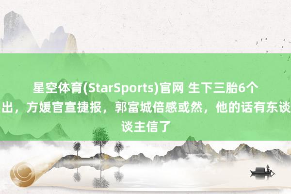 星空体育(StarSports)官网 生下三胎6个月后复出，方媛官宣捷报，郭富城倍感或然，他的话有东谈主信了