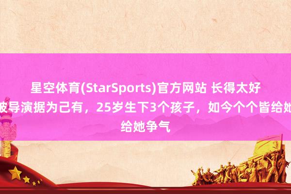 星空体育(StarSports)官方网站 长得太好意思被导演据为己有，25岁生下3个孩子，如今个个皆给她争气