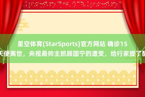 星空体育(StarSports)官方网站 确诊15天便离世，央视最帅主抓顾国宁的遭受，给行家提了醒