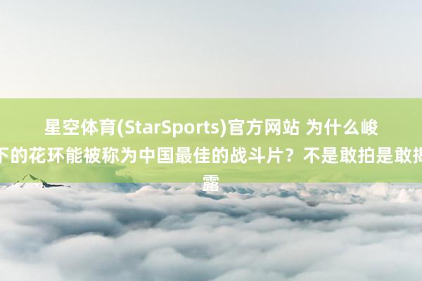 星空体育(StarSports)官方网站 为什么峻岭下的花环能被称为中国最佳的战斗片？不是敢拍是敢揭露